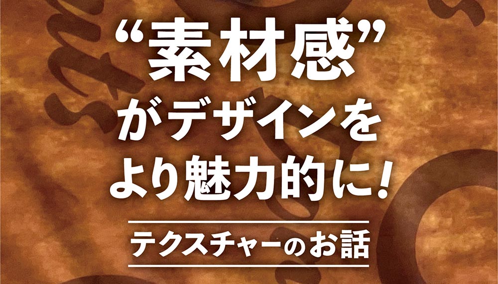 素材感がデザインをより魅力的に！テクスチャーのお話